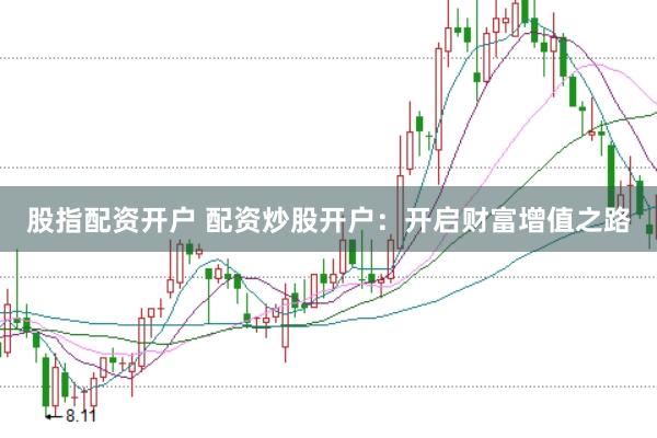 股指配资开户 配资炒股开户：开启财富增值之路