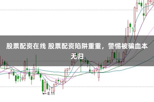 股票配资在线 股票配资陷阱重重，警惕被骗血本无归