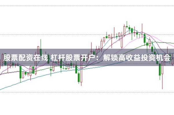 股票配资在线 杠杆股票开户：解锁高收益投资机会