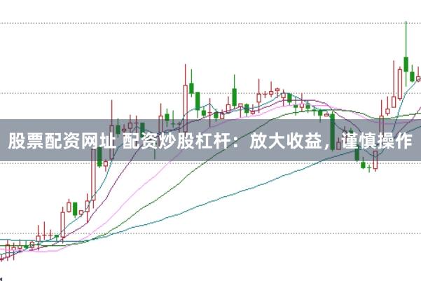 股票配资网址 配资炒股杠杆：放大收益，谨慎操作