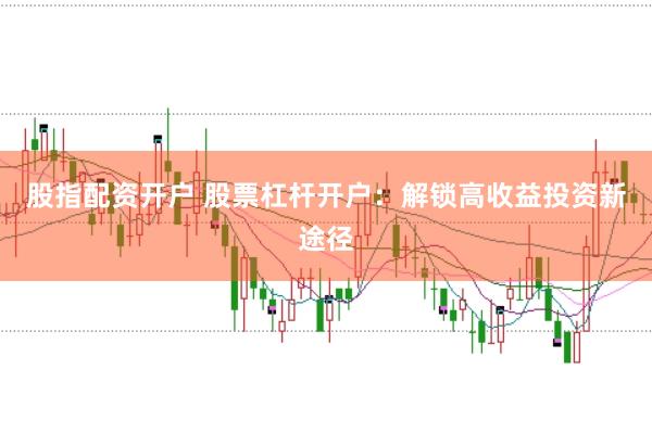 股指配资开户 股票杠杆开户：解锁高收益投资新途径