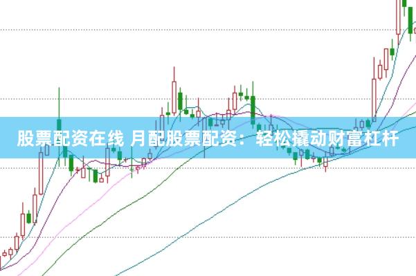 股票配资在线 月配股票配资：轻松撬动财富杠杆