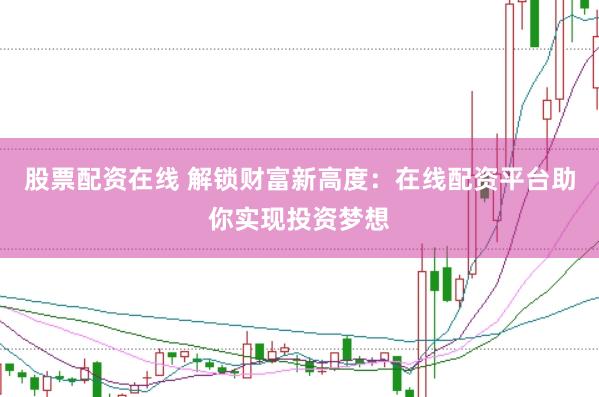 股票配资在线 解锁财富新高度：在线配资平台助你实现投资梦想