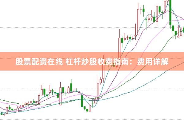 股票配资在线 杠杆炒股收费指南:费用详解