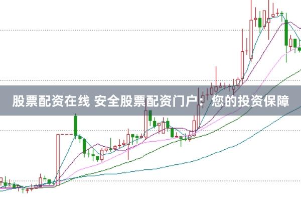 股票配资在线 安全股票配资门户：您的投资保障