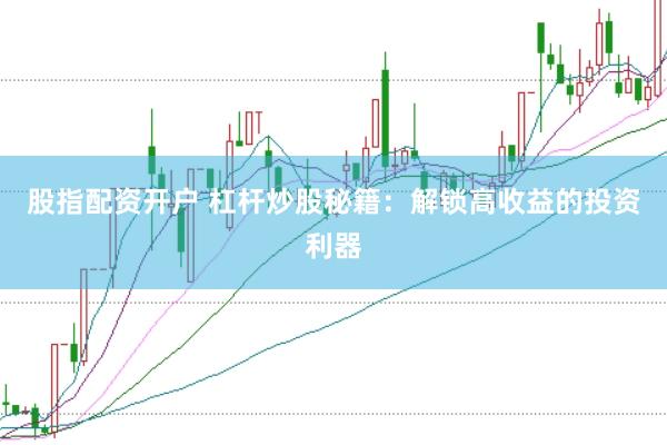 股指配资开户 杠杆炒股秘籍：解锁高收益的投资利器