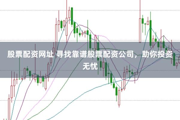 股票配资网址 寻找靠谱股票配资公司，助你投资无忧