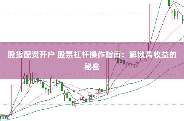 股指配资开户 股票杠杆操作指南：解锁高收益的秘密