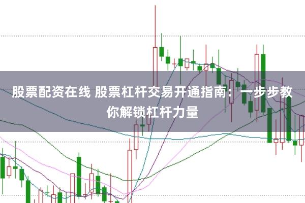 股票配资在线 股票杠杆交易开通指南:一步步教你解锁杠杆力量