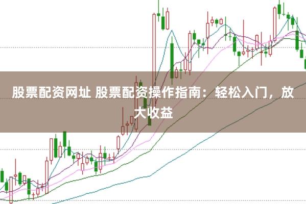 股票配资网址 股票配资操作指南：轻松入门，放大收益