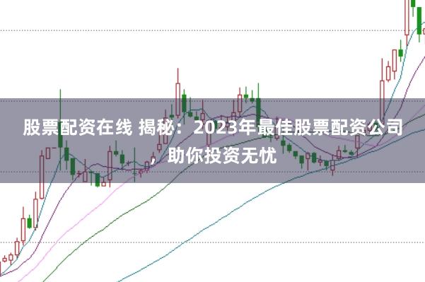 股票配资在线 揭秘：2023年最佳股票配资公司，助你投资无忧