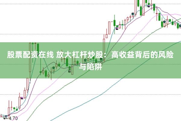 股票配资在线 放大杠杆炒股:高收益背后的风险与陷阱