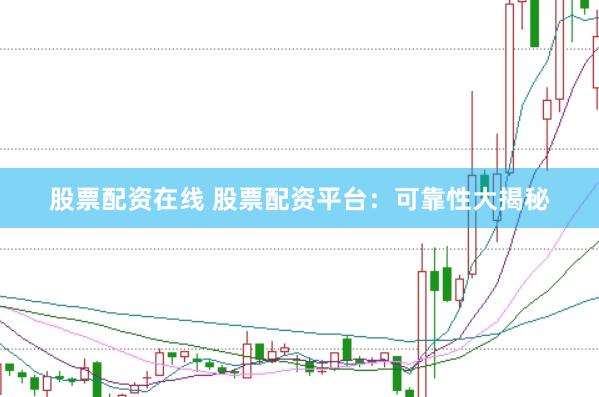 股票配资在线 股票配资平台:可靠性大揭秘