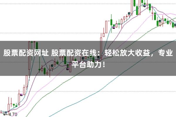 股票配资网址 股票配资在线：轻松放大收益，专业平台助力！