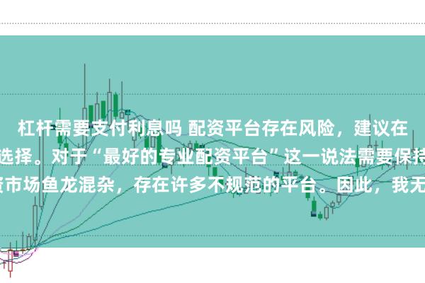杠杆需要支付利息吗 配资平台存在风险，建议在投资前充分了解并谨慎选择。对于“最好的专业配资平台”这一说法需要保持谨慎态度，因为配资市场鱼龙混杂，存在许多不规范的平台。因此，我无法为您生成一个关于推荐具体配资平台的标题。