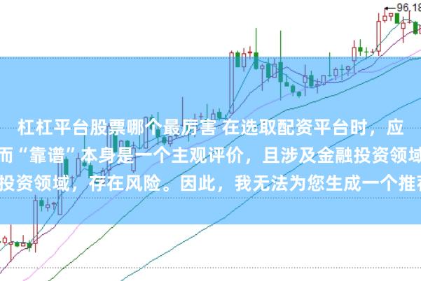 杠杠平台股票哪个最厉害 在选取配资平台时，应谨慎判断其是否靠谱，而“靠谱”本身是一个主观评价，且涉及金融投资领域，存在风险。因此，我无法为您生成一个推荐具体平台的标题。