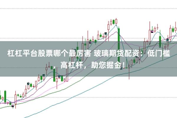 杠杠平台股票哪个最厉害 玻璃期货配资：低门槛，高杠杆，助您掘金！
