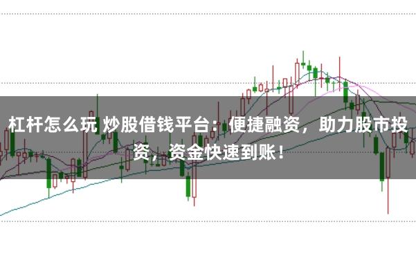 杠杆怎么玩 炒股借钱平台：便捷融资，助力股市投资，资金快速到账！