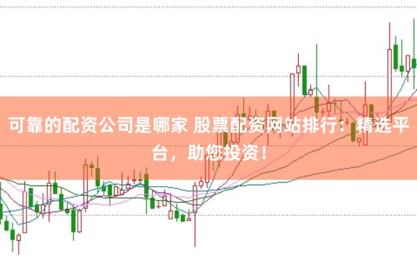 可靠的配资公司是哪家 股票配资网站排行:精选平台,助您投资!