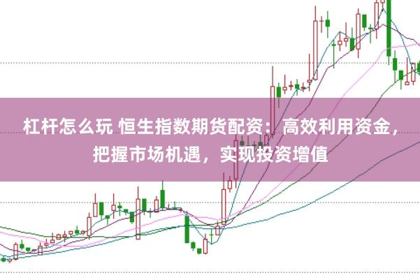 杠杆怎么玩 恒生指数期货配资：高效利用资金，把握市场机遇，实现投资增值