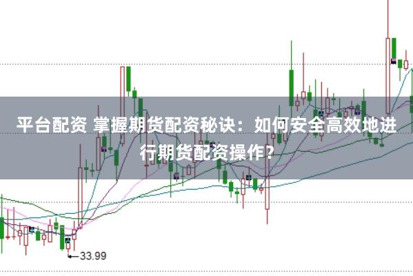 平台配资 掌握期货配资秘诀：如何安全高效地进行期货配资操作？