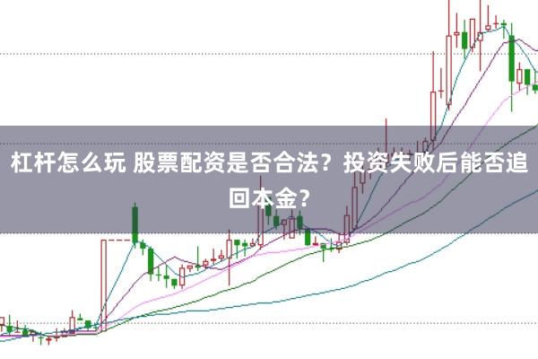 杠杆怎么玩 股票配资是否合法？投资失败后能否追回本金？