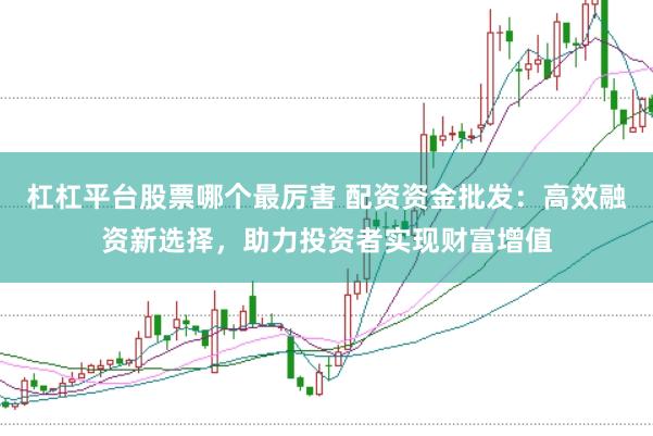 杠杠平台股票哪个最厉害 配资资金批发:高效融资新选择,助力投资者实现财富增值