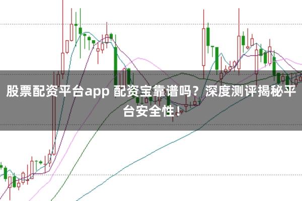 股票配资平台app 配资宝靠谱吗？深度测评揭秘平台安全性！