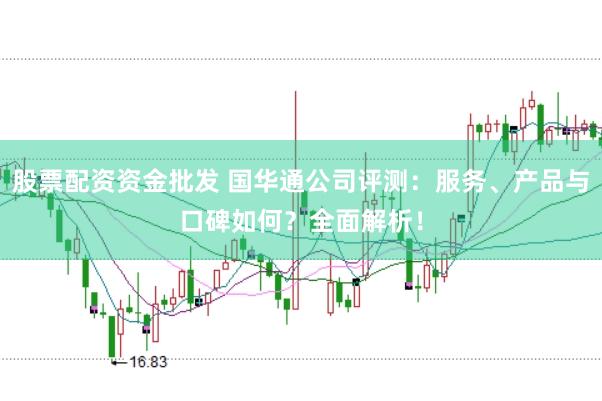 股票配资资金批发 国华通公司评测：服务、产品与口碑如何？全面解析！