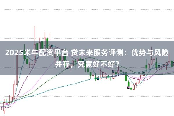 2025米牛配资平台 贷未来服务评测：优势与风险并存，究竟好不好？