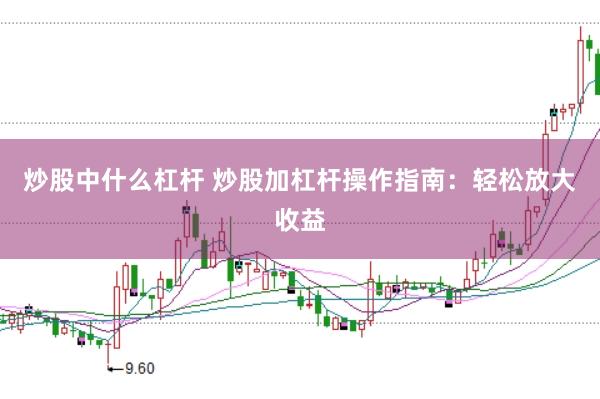 炒股中什么杠杆 炒股加杠杆操作指南：轻松放大收益