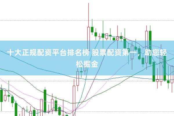 十大正规配资平台排名榜 股票配资第一，助您轻松掘金