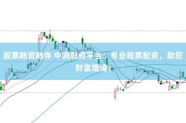 股票融资融券 中润配资平台：专业股票配资，助您财富增值！