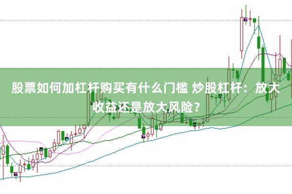 股票如何加杠杆购买有什么门槛 炒股杠杆：放大收益还是放大风险？