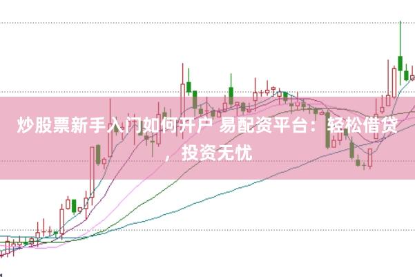 炒股票新手入门如何开户 易配资平台:轻松借贷,投资无忧