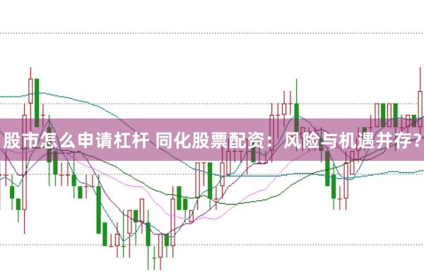 股市怎么申请杠杆 同化股票配资：风险与机遇并存？