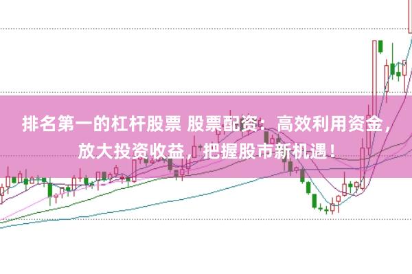 排名第一的杠杆股票 股票配资：高效利用资金，放大投资收益，把握股市新机遇！