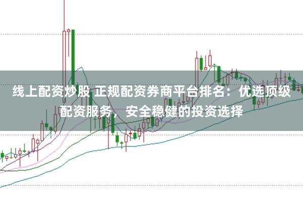 线上配资炒股 正规配资券商平台排名：优选顶级配资服务，安全稳健的投资选择