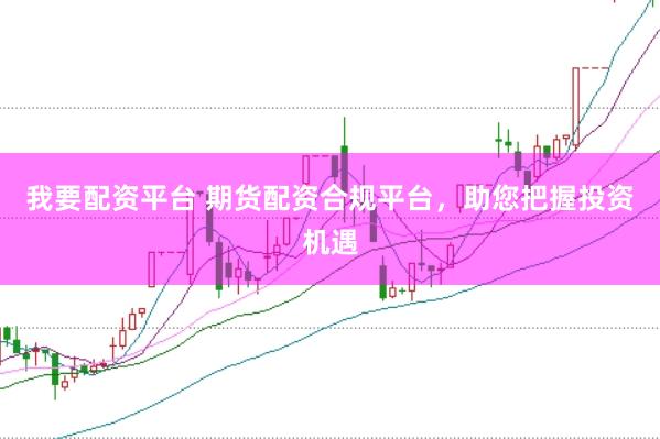 我要配资平台 期货配资合规平台,助您把握投资机遇