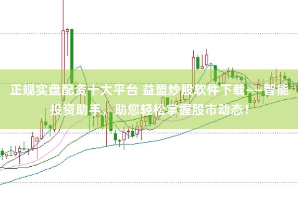 正规实盘配资十大平台 益盟炒股软件下载——智能投资助手，助您轻松掌握股市动态！