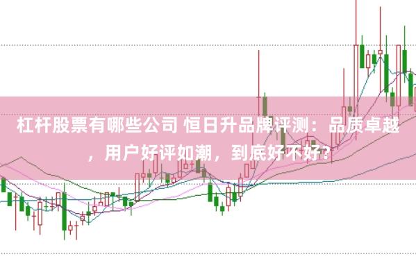 杠杆股票有哪些公司 恒日升品牌评测：品质卓越，用户好评如潮，到底好不好？
