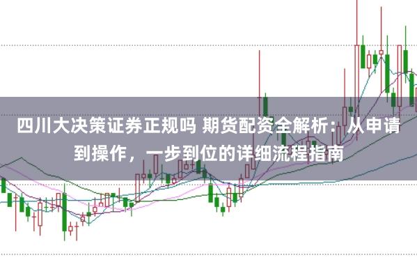 四川大决策证券正规吗 期货配资全解析：从申请到操作，一步到位的详细流程指南