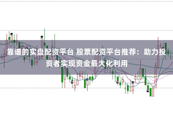 靠谱的实盘配资平台 股票配资平台推荐：助力投资者实现资金最大化利用