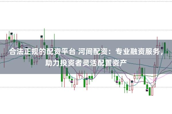 合法正规的配资平台 河间配资：专业融资服务，助力投资者灵活配置资产