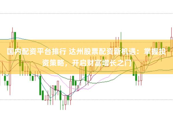 国内配资平台排行 达州股票配资新机遇：掌握投资策略，开启财富增长之门