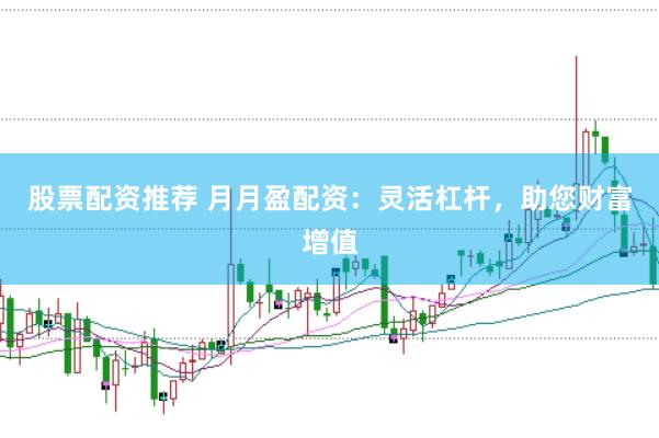 股票配资推荐 月月盈配资：灵活杠杆，助您财富增值
