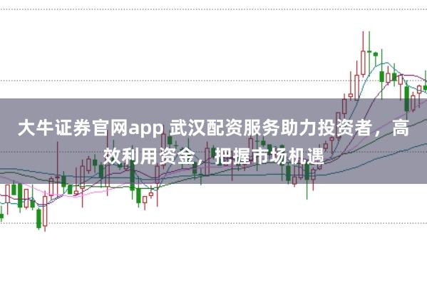 大牛证券官网app 武汉配资服务助力投资者,高效利用资金,把握市场机遇