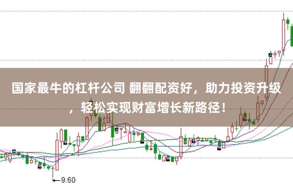 国家最牛的杠杆公司 翻翻配资好，助力投资升级，轻松实现财富增长新路径！