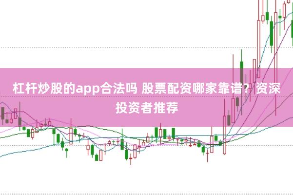 杠杆炒股的app合法吗 股票配资哪家靠谱?资深投资者推荐