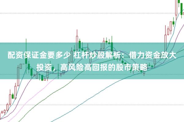 配资保证金要多少 杠杆炒股解析:借力资金放大投资,高风险高回报的股市策略